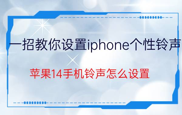 一招教你设置iphone个性铃声 苹果14手机铃声怎么设置？